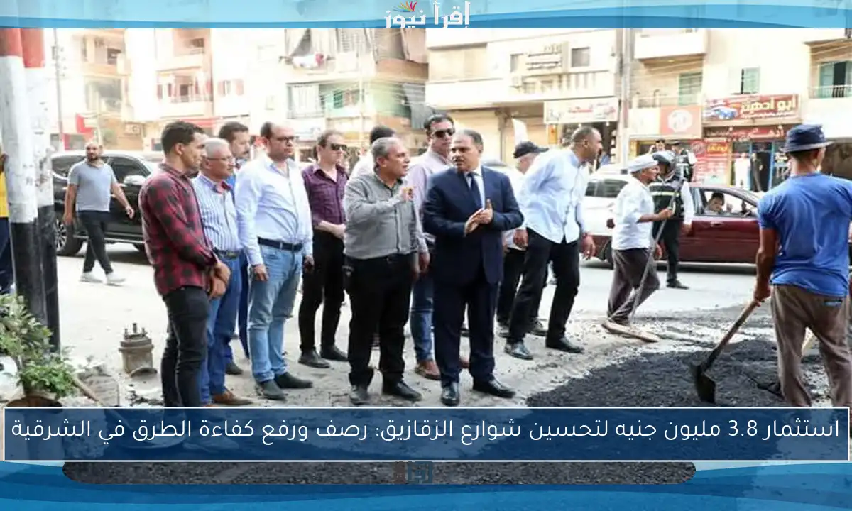 استثمار 3.8 مليون جنيه لتحسين شوارع الزقازيق: رصف ورفع كفاءة الطرق في الشرقية