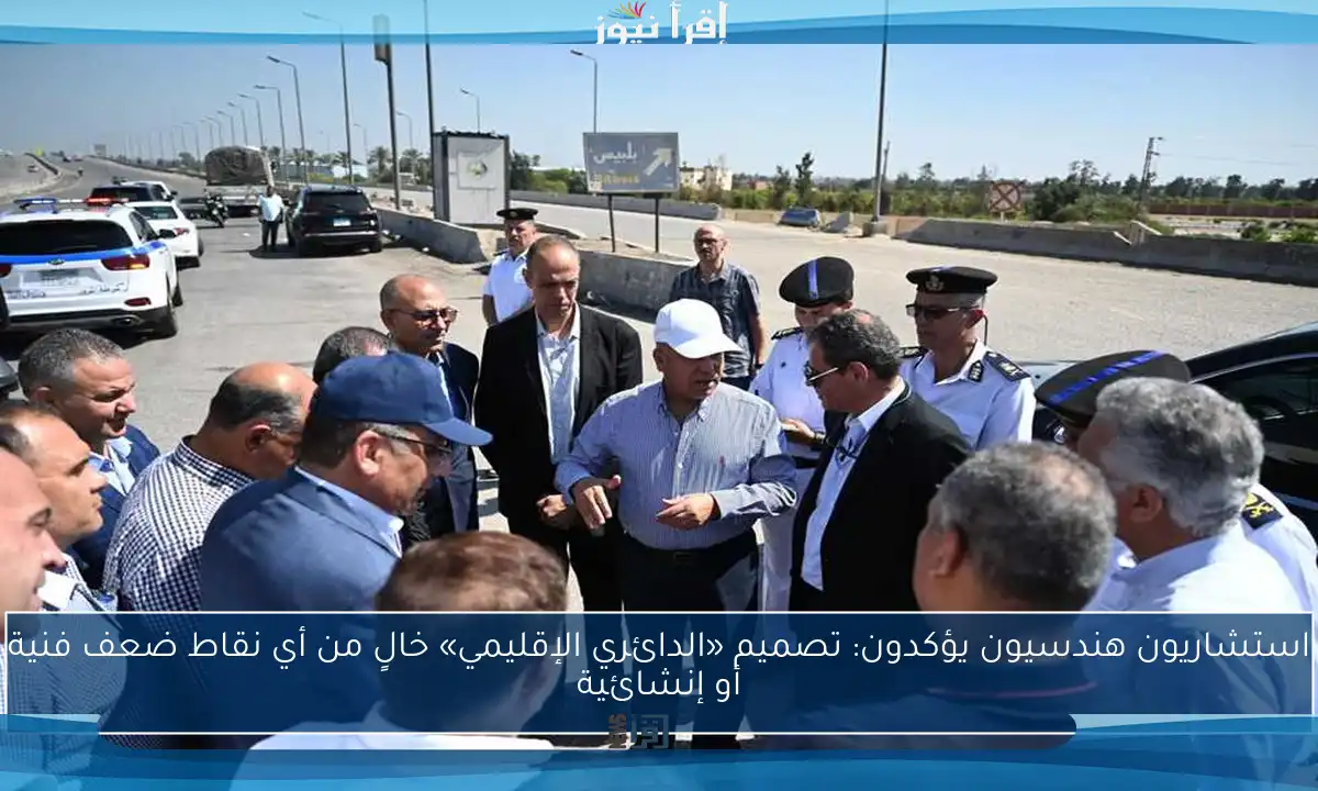 استشاريون هندسيون يؤكدون: تصميم «الدائري الإقليمي» خالٍ من أي نقاط ضعف فنية أو إنشائية