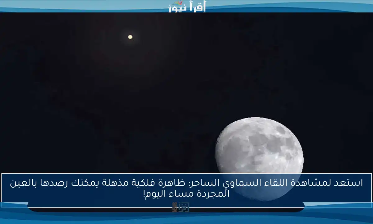استعد لمشاهدة اللقاء السماوي الساحر: ظاهرة فلكية مذهلة يمكنك رصدها بالعين المجردة مساء اليوم!