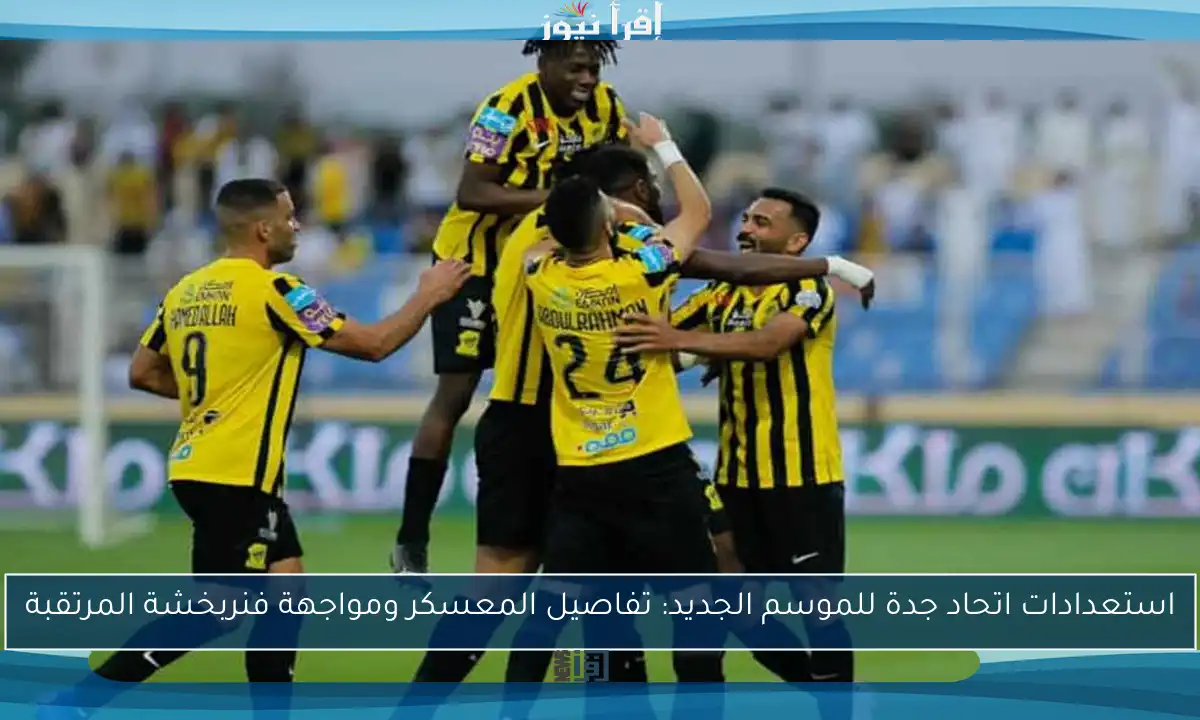 استعدادات اتحاد جدة للموسم الجديد: تفاصيل المعسكر ومواجهة فنربخشة المرتقبة