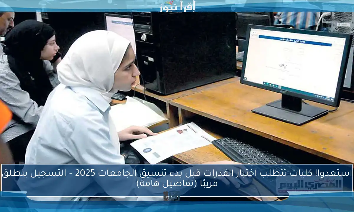 استعدوا! كليات تتطلب اختبار القدرات قبل بدء تنسيق الجامعات 2025 – التسجيل ينطلق قريبًا (تفاصيل هامة)