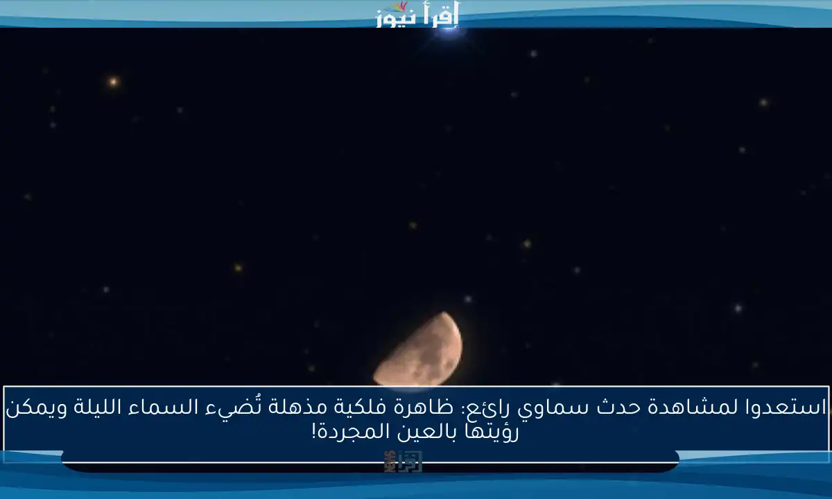 استعدوا لمشاهدة حدث سماوي رائع: ظاهرة فلكية مذهلة تُضيء السماء الليلة ويمكن رؤيتها بالعين المجردة!