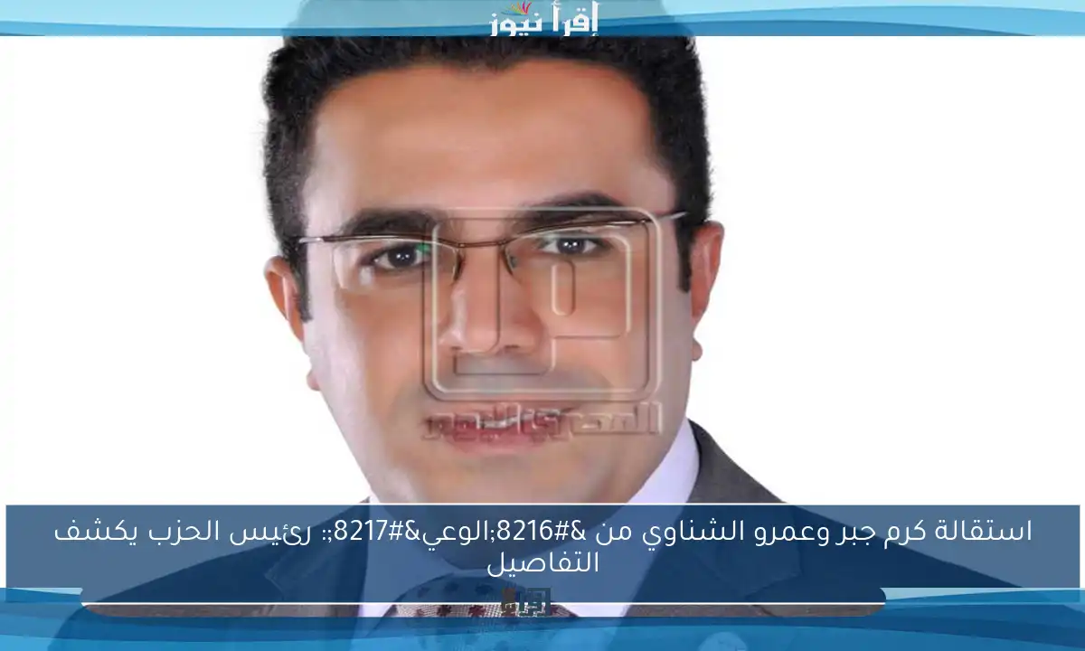 استقالة كرم جبر وعمرو الشناوي من ‘الوعي’: رئيس الحزب يكشف التفاصيل