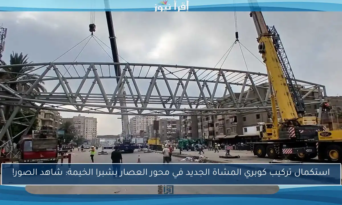 استكمال تركيب كوبري المشاة الجديد في محور العصار بشبرا الخيمة: شاهد الصور!