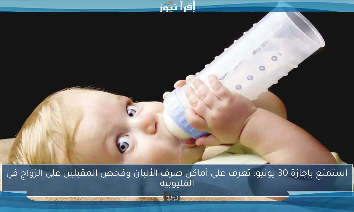 استمتع بإجازة 30 يونيو: تعرف على أماكن صرف الألبان وفحص المقبلين على الزواج في القليوبية