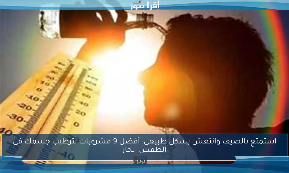 استمتع بالصيف وانتعش بشكل طبيعي: أفضل 9 مشروبات لترطيب جسمك في الطقس الحار