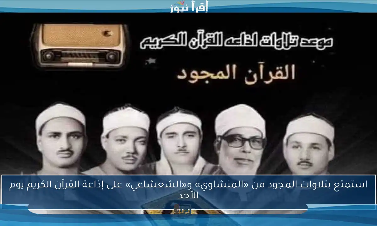 استمتع بتلاوات المجود من «المنشاوي» و«الشعشاعي» على إذاعة القرآن الكريم يوم الأحد