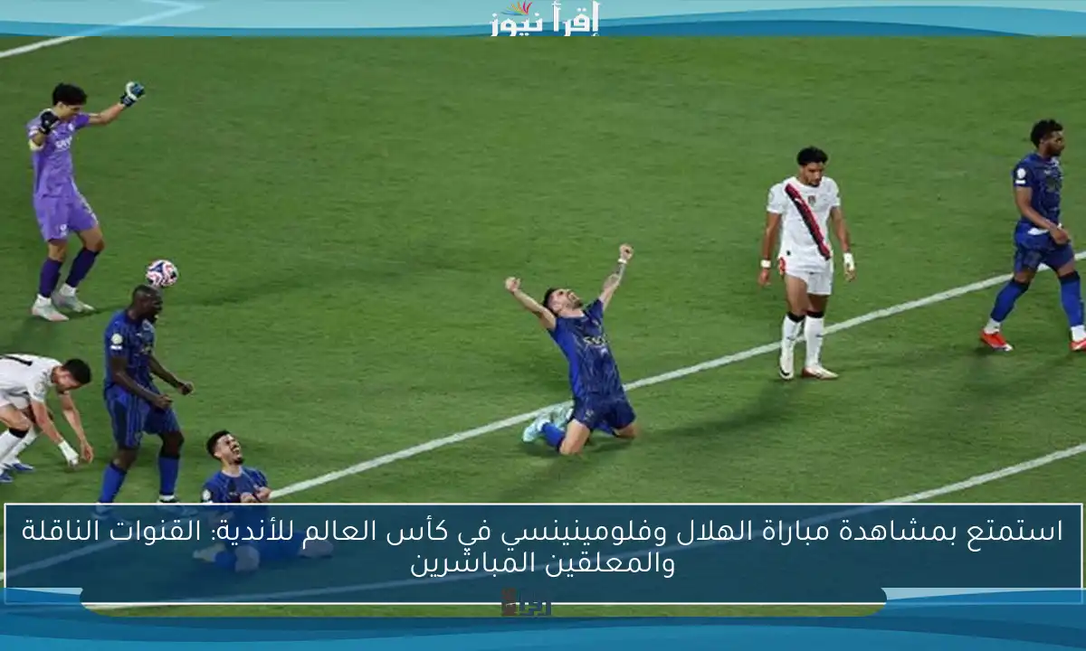 استمتع بمشاهدة مباراة الهلال وفلومينينسي في كأس العالم للأندية: القنوات الناقلة والمعلقين المباشرين