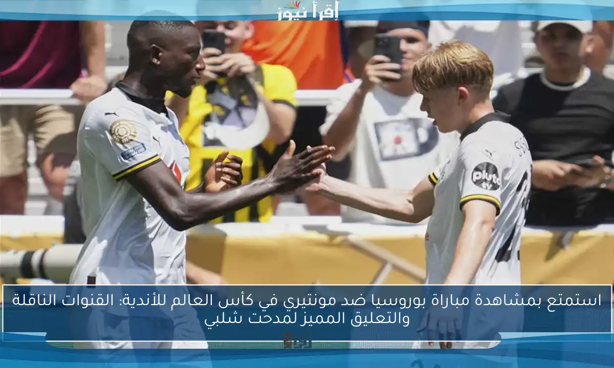 استمتع بمشاهدة مباراة بوروسيا ضد مونتيري في كأس العالم للأندية: القنوات الناقلة والتعليق المميز لمدحت شلبي