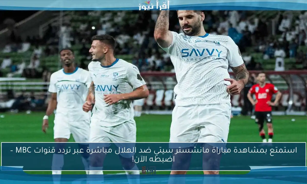 استمتع بمشاهدة مباراة مانشستر سيتي ضد الهلال مباشرة عبر تردد قنوات MBC – اضبطه الآن!