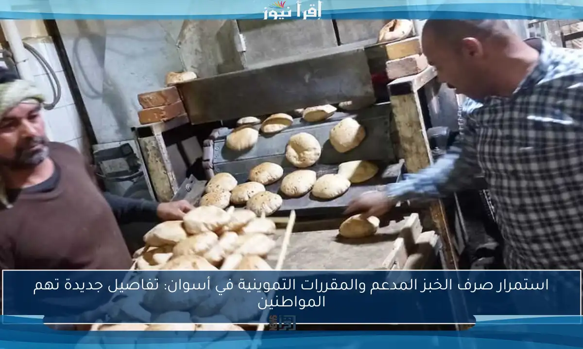 استمرار صرف الخبز المدعم والمقررات التموينية في أسوان: تفاصيل جديدة تهم المواطنين