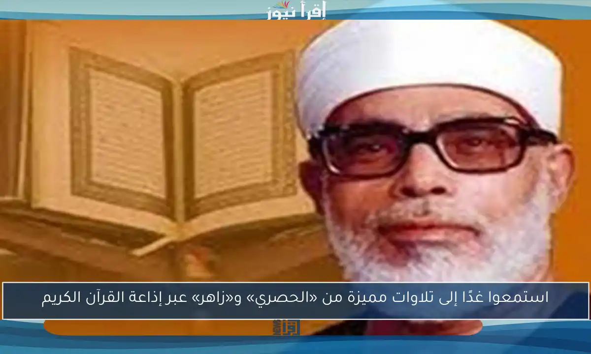 استمعوا غدًا إلى تلاوات مميزة من «الحصري» و«زاهر» عبر إذاعة القرآن الكريم