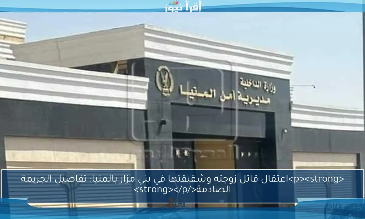 <p><strong>اعتقال قاتل زوجته وشقيقتها في بني مزار بالمنيا: تفاصيل الجريمة الصادمة</strong></p>