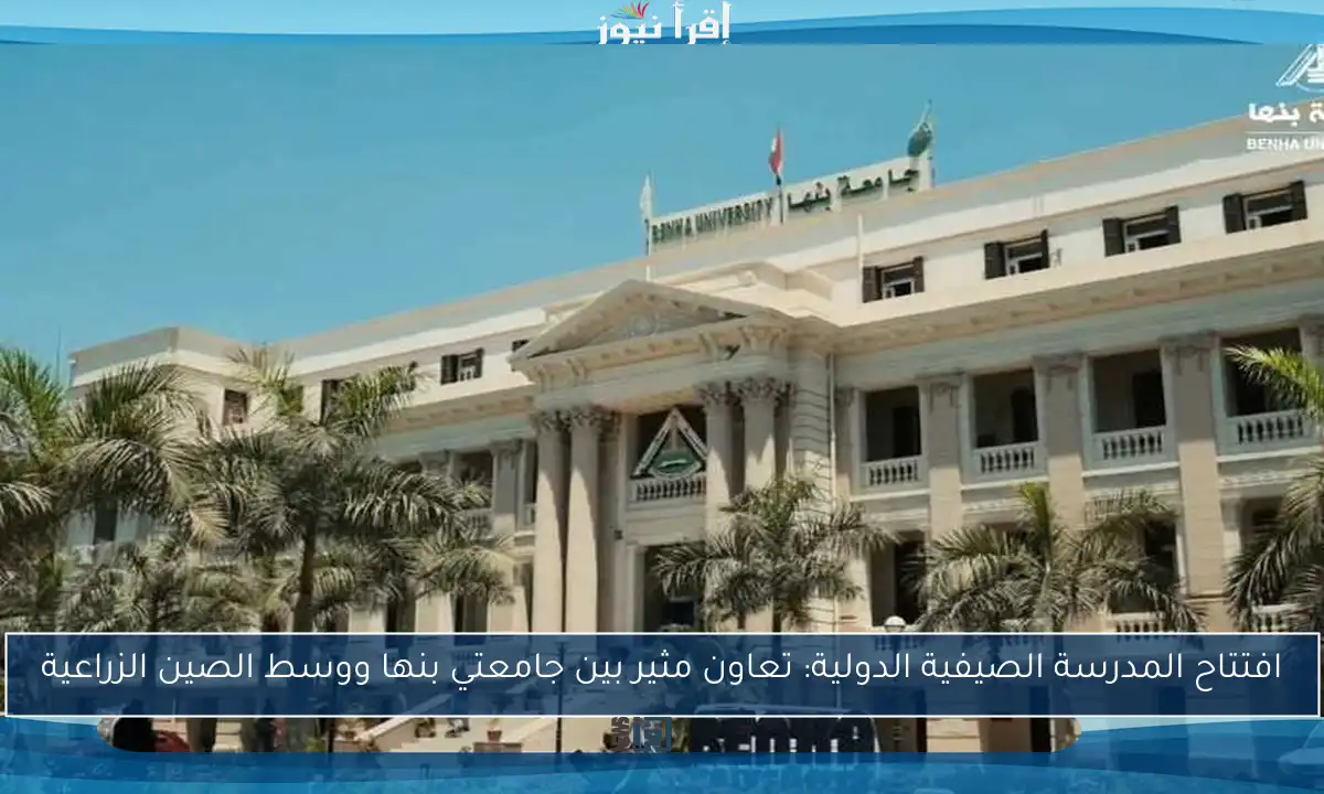افتتاح المدرسة الصيفية الدولية: تعاون مثير بين جامعتي بنها ووسط الصين الزراعية