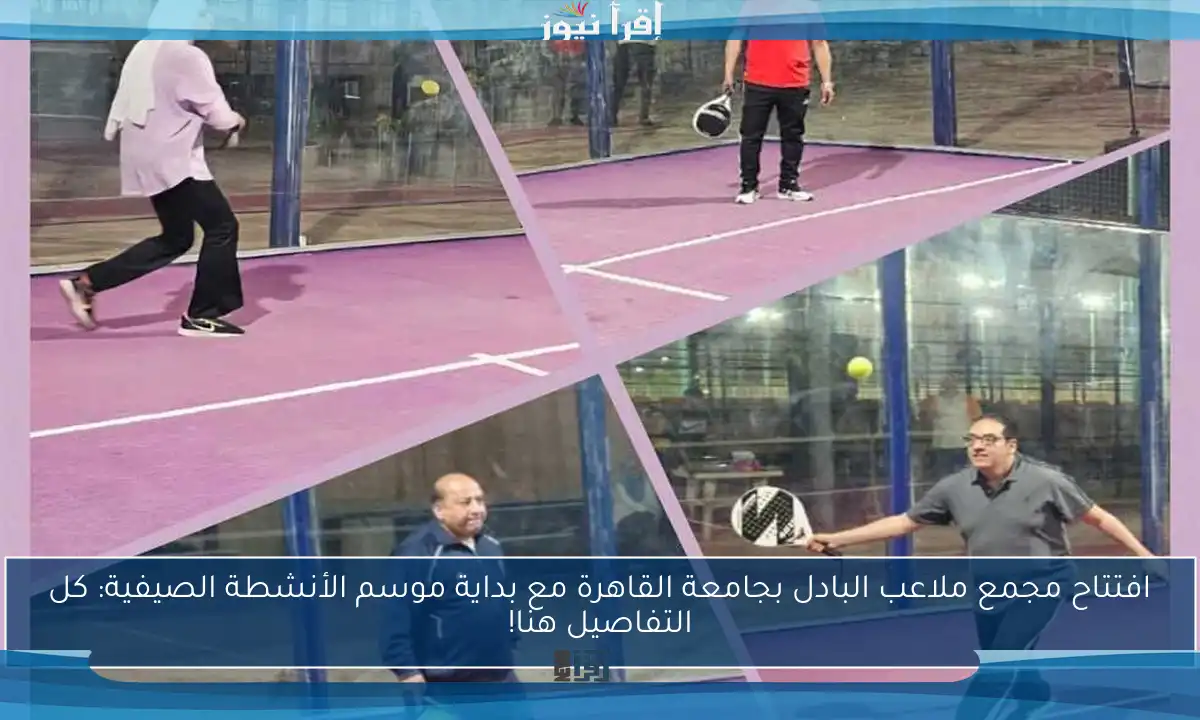 افتتاح مجمع ملاعب البادل بجامعة القاهرة مع بداية موسم الأنشطة الصيفية: كل التفاصيل هنا!
