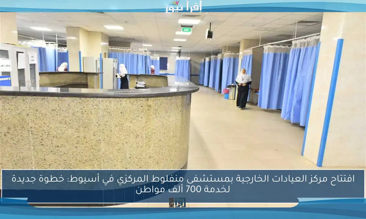افتتاح مركز العيادات الخارجية بمستشفى منفلوط المركزي في أسيوط: خطوة جديدة لخدمة 700 ألف مواطن