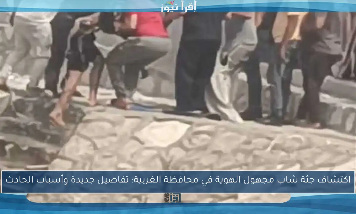 اكتشاف جثة شاب مجهول الهوية في محافظة الغربية: تفاصيل جديدة وأسباب الحادث