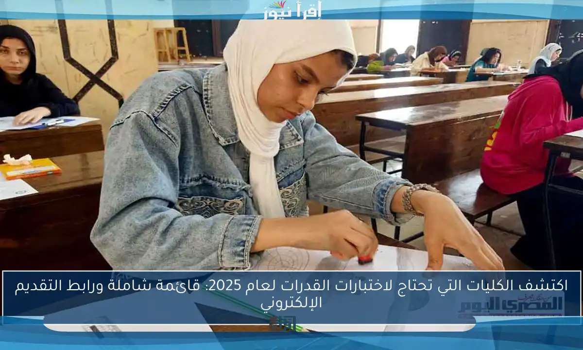 اكتشف الكليات التي تحتاج لاختبارات القدرات لعام 2025: قائمة شاملة ورابط التقديم الإلكتروني