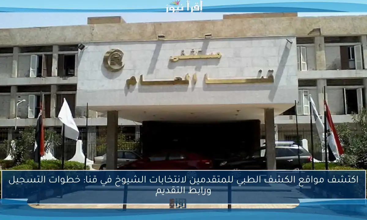 اكتشف مواقع الكشف الطبي للمتقدمين لانتخابات الشيوخ في قنا: خطوات التسجيل ورابط التقديم