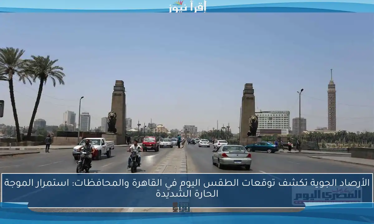 الأرصاد الجوية تكشف توقعات الطقس اليوم في القاهرة والمحافظات: استمرار الموجة الحارة الشديدة
