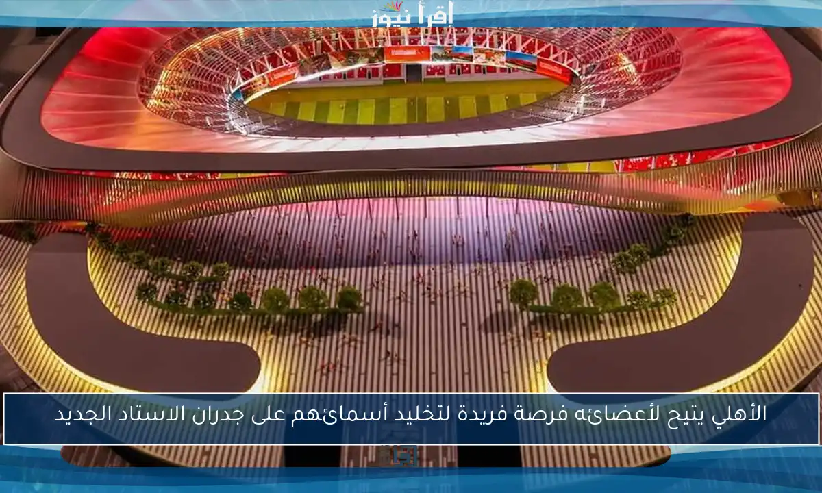 الأهلي يتيح لأعضائه فرصة فريدة لتخليد أسمائهم على جدران الاستاد الجديد
