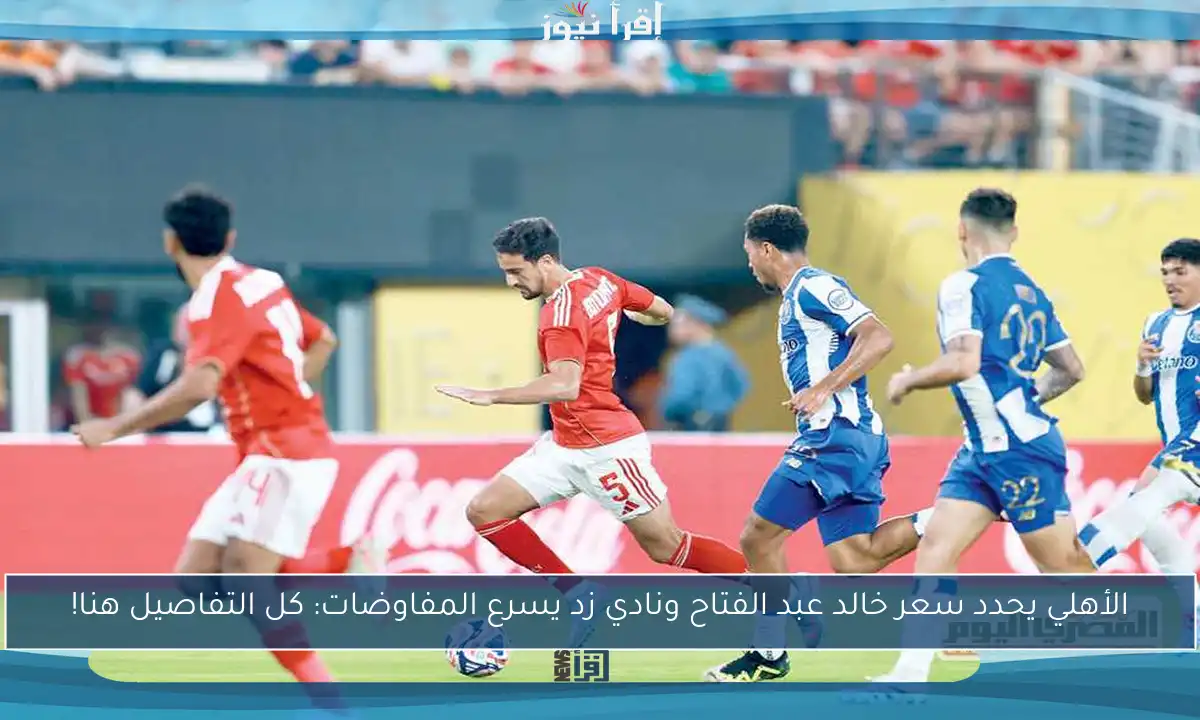 الأهلي يحدد سعر خالد عبد الفتاح ونادي زد يسرع المفاوضات: كل التفاصيل هنا!