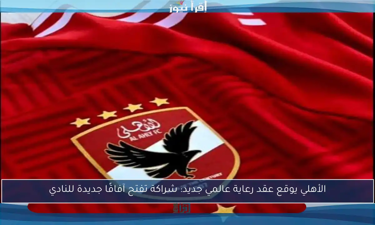 الأهلي يوقع عقد رعاية عالمي جديد: شراكة تفتح آفاقًا جديدة للنادي