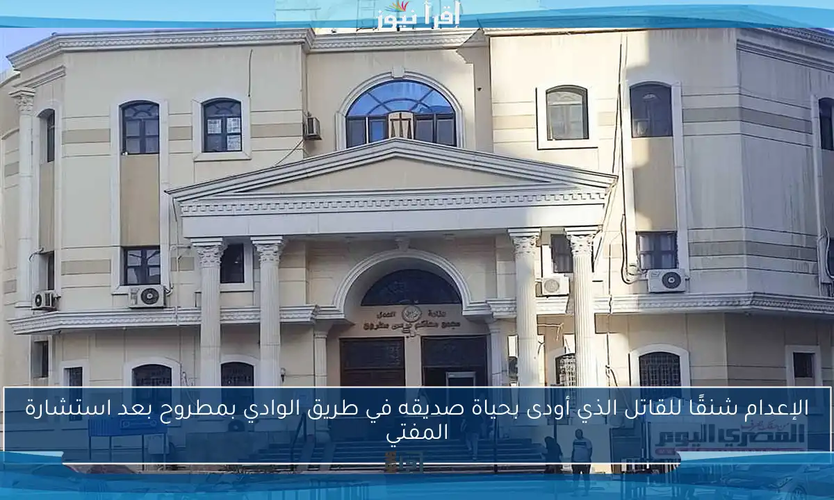 الإعدام شنقًا للقاتل الذي أودى بحياة صديقه في طريق الوادي بمطروح بعد استشارة المفتي