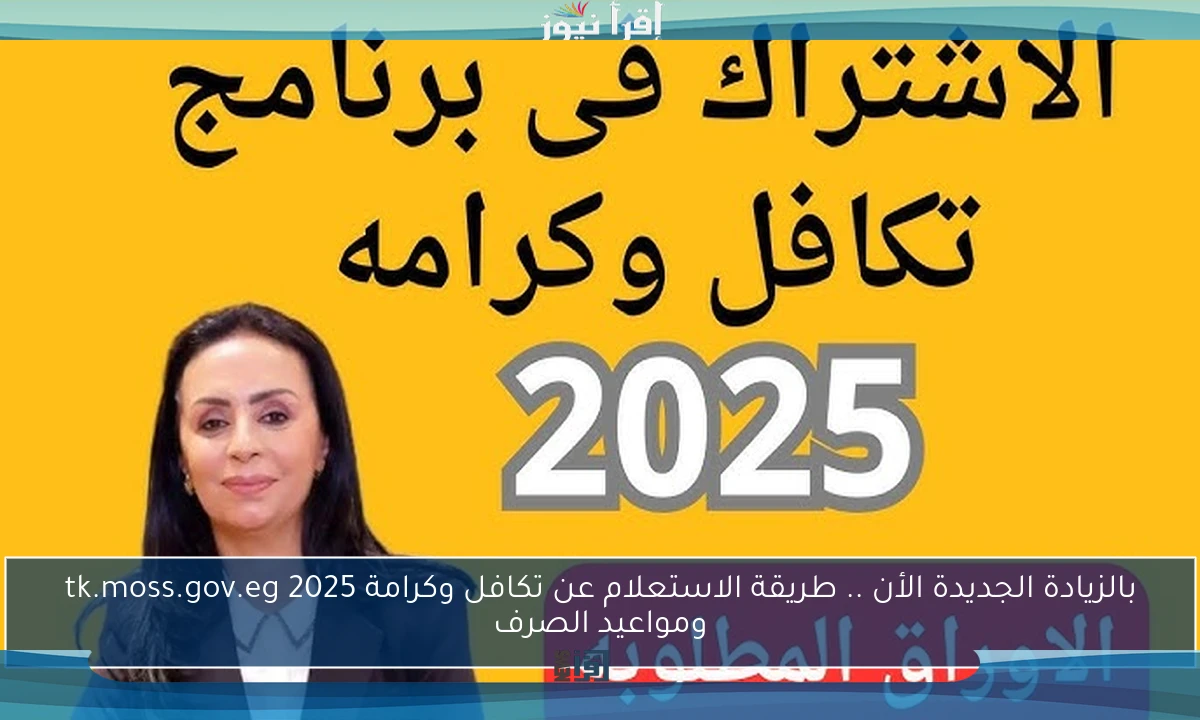 بالزيادة الجديدة الأن .. طريقة الاستعلام عن تكافل وكرامة 2025 tk.moss.gov.eg ومواعيد الصرف