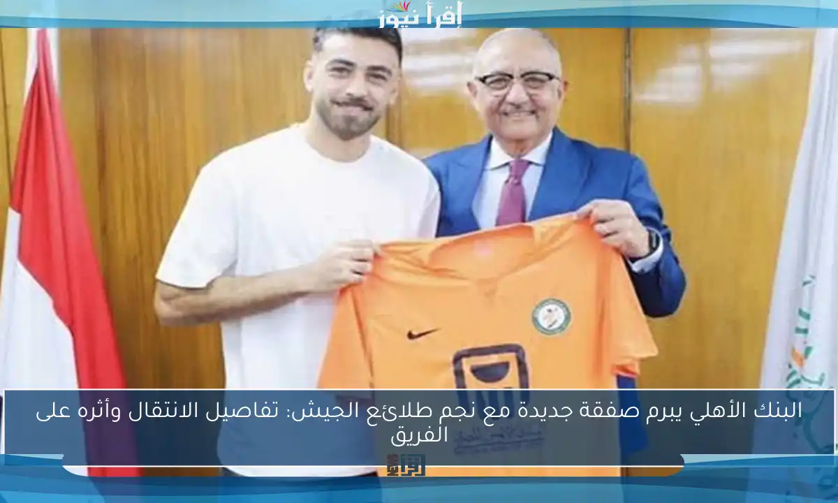 البنك الأهلي يبرم صفقة جديدة مع نجم طلائع الجيش: تفاصيل الانتقال وأثره على الفريق