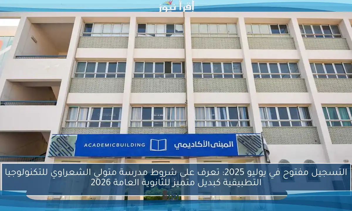 التسجيل مفتوح في يوليو 2025: تعرف على شروط مدرسة متولي الشعراوي للتكنولوجيا التطبيقية كبديل متميز للثانوية العامة 2026