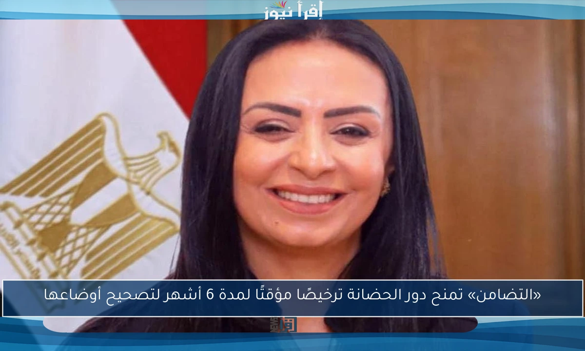 «التضامن» تمنح دور الحضانة ترخيصًا مؤقتًا لمدة 6 أشهر لتصحيح أوضاعها