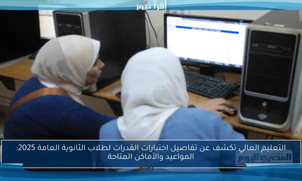التعليم العالي تكشف عن تفاصيل اختبارات القدرات لطلاب الثانوية العامة 2025: المواعيد والأماكن المتاحة