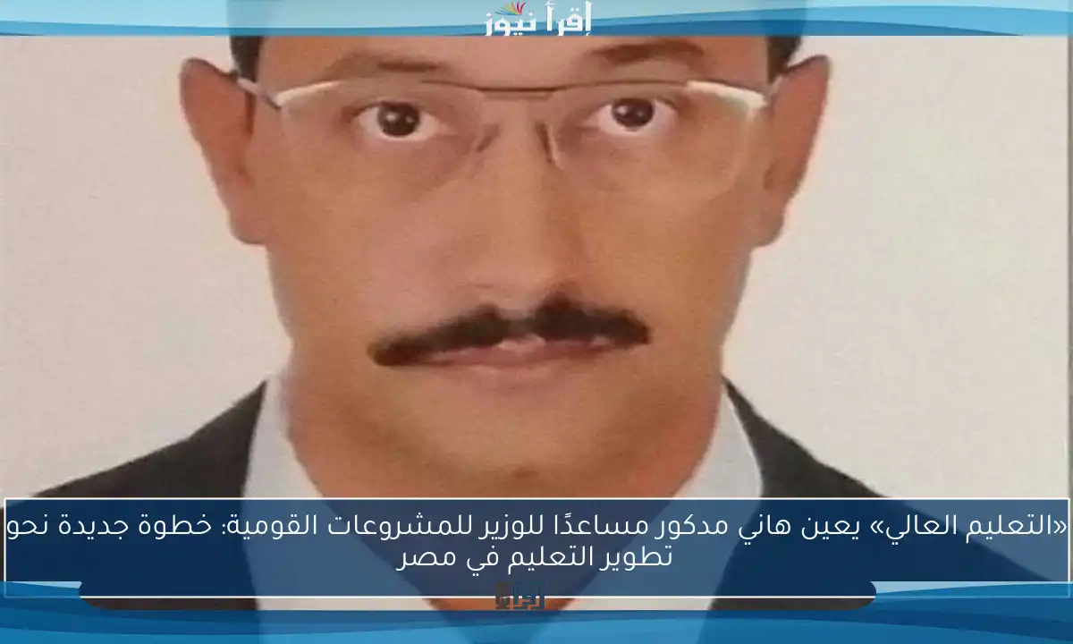 «التعليم العالي» يعين هاني مدكور مساعدًا للوزير للمشروعات القومية: خطوة جديدة نحو تطوير التعليم في مصر