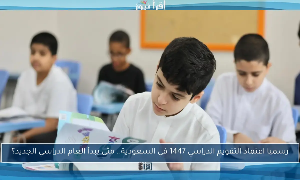 رسميا اعتماد التقويم الدراسي 1447 في السعودية.. متى يبدأ العام الدراسي الجديد؟