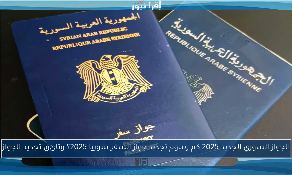 الجواز السوري الجديد 2025 كم رسوم تجديد جواز السفر سوريا 2025؟ وثائق تجديد الجواز