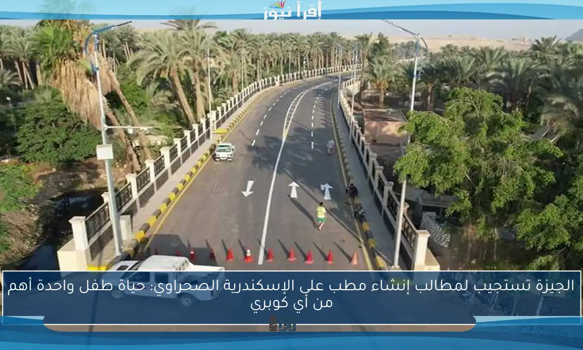 الجيزة تستجيب لمطالب إنشاء مطب على الإسكندرية الصحراوي: حياة طفل واحدة أهم من أي كوبري
