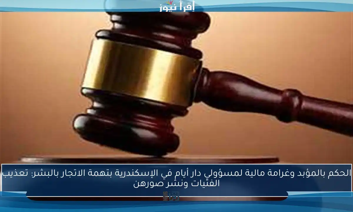 الحكم بالمؤبد وغرامة مالية لمسؤولي دار أيام في الإسكندرية بتهمة الاتجار بالبشر: تعذيب الفتيات ونشر صورهن