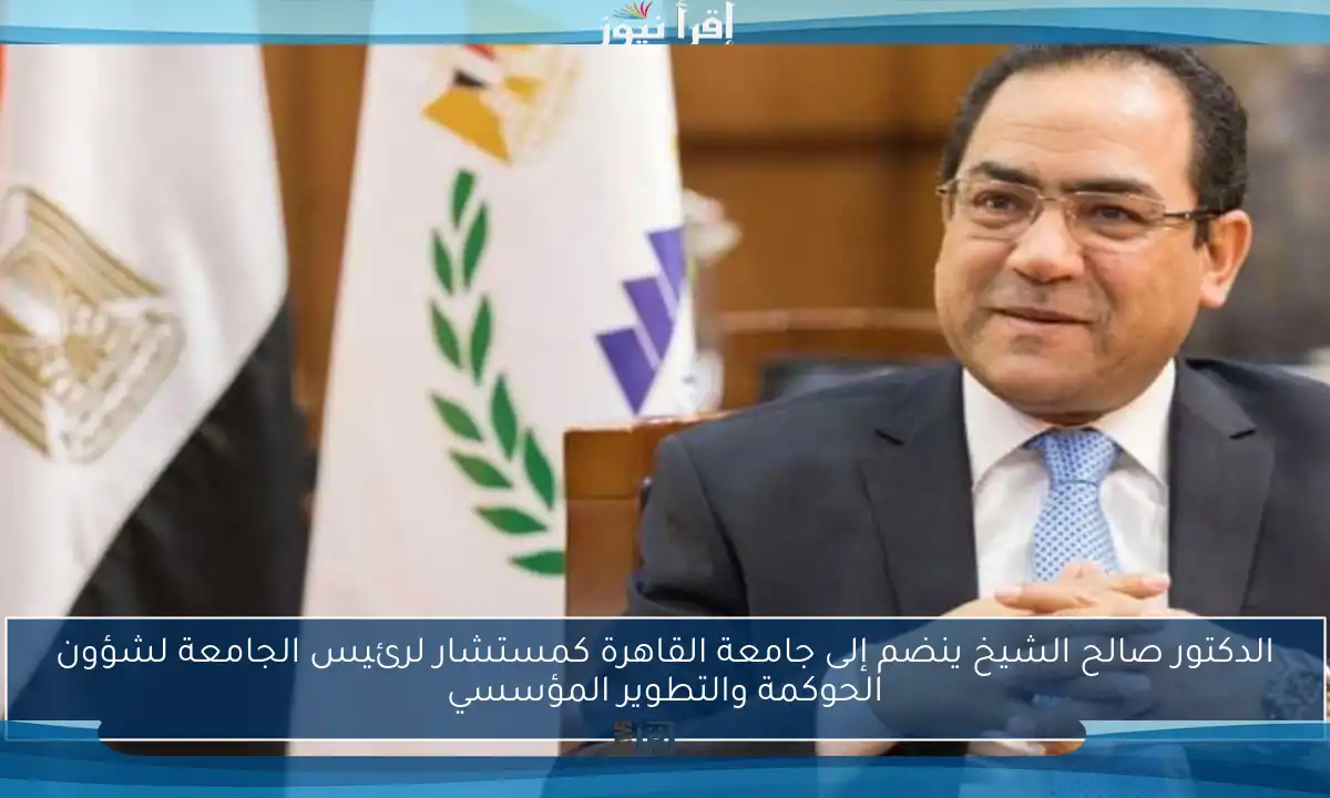 الدكتور صالح الشيخ ينضم إلى جامعة القاهرة كمستشار لرئيس الجامعة لشؤون الحوكمة والتطوير المؤسسي