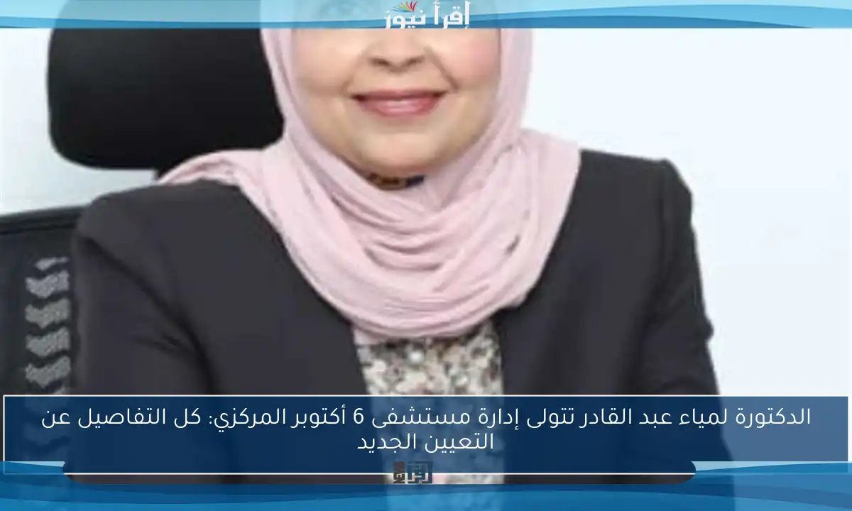 الدكتورة لمياء عبد القادر تتولى إدارة مستشفى 6 أكتوبر المركزي: كل التفاصيل عن التعيين الجديد
