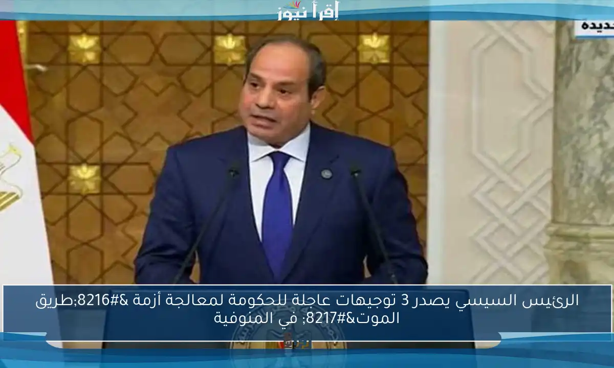 الرئيس السيسي يصدر 3 توجيهات عاجلة للحكومة لمعالجة أزمة ‘طريق الموت’ في المنوفية