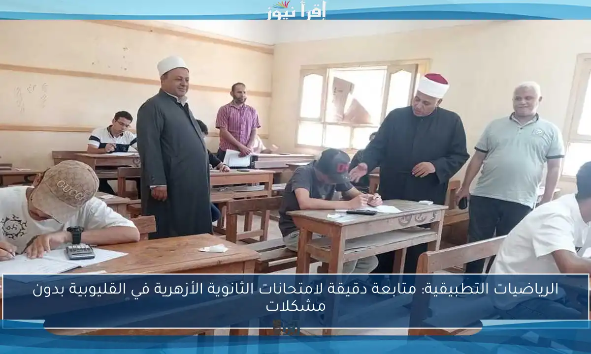 الرياضيات التطبيقية: متابعة دقيقة لامتحانات الثانوية الأزهرية في القليوبية بدون مشكلات