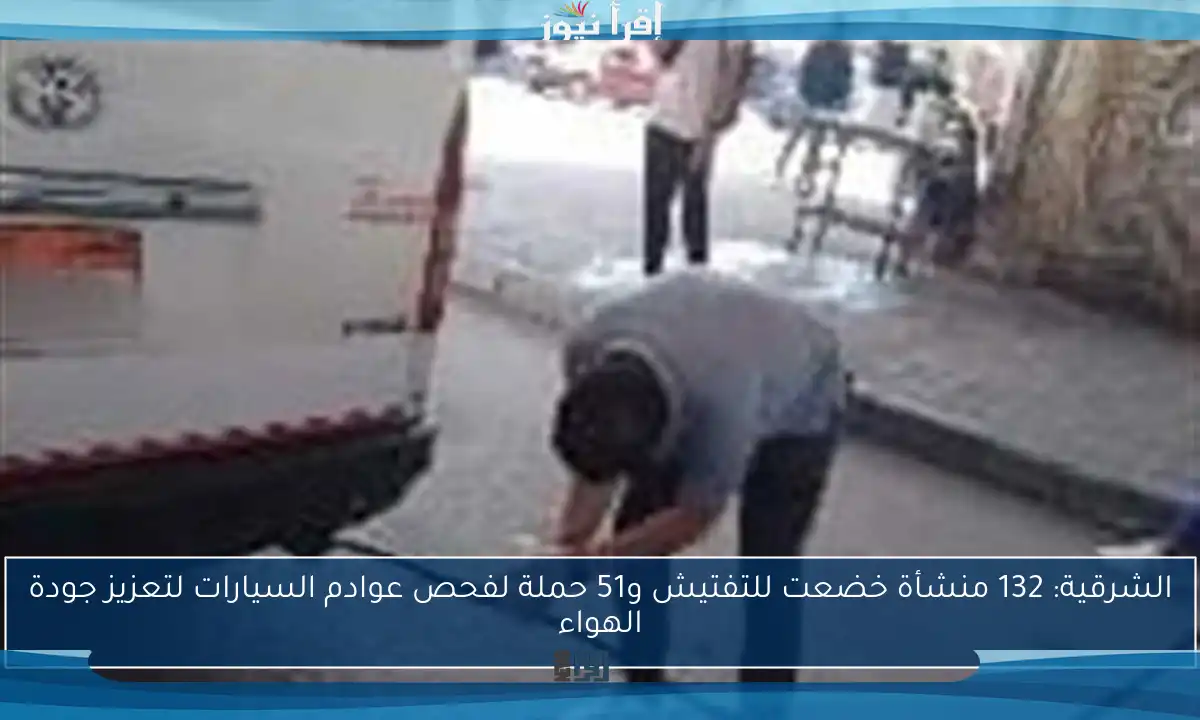 الشرقية: 132 منشأة خضعت للتفتيش و51 حملة لفحص عوادم السيارات لتعزيز جودة الهواء