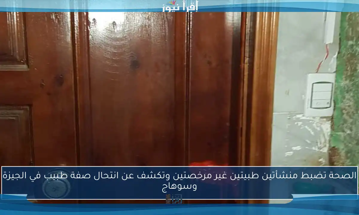 الصحة تضبط منشأتين طبيتين غير مرخصتين وتكشف عن انتحال صفة طبيب في الجيزة وسوهاج