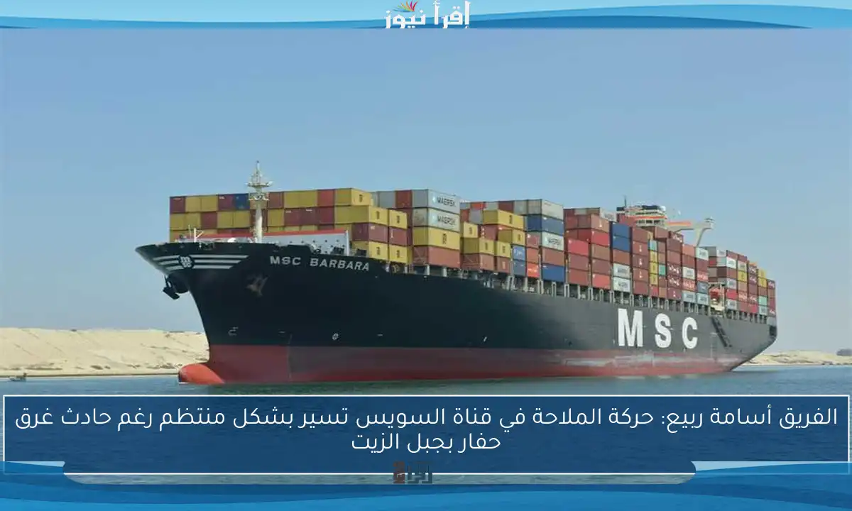 الفريق أسامة ربيع: حركة الملاحة في قناة السويس تسير بشكل منتظم رغم حادث غرق حفار بجبل الزيت