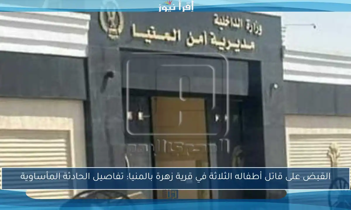 القبض على قاتل أطفاله الثلاثة في قرية زهرة بالمنيا: تفاصيل الحادثة المأساوية