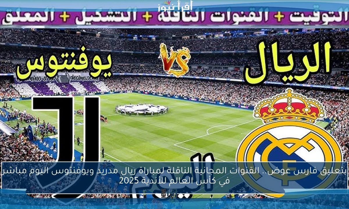 بتعليق فارس عوض.. القنوات المجانية الناقلة لمباراة ريال مدريد ويوفنتوس اليوم مباشر في كأس العالم للأندية 2025