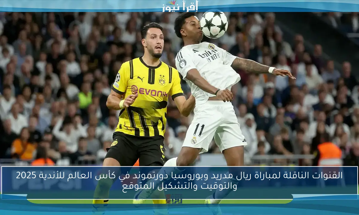 القنوات الناقلة لمباراة ريال مدريد وبوروسيا دورتموند في كأس العالم للأندية 2025 والتوقيت والتشكيل المتوقع