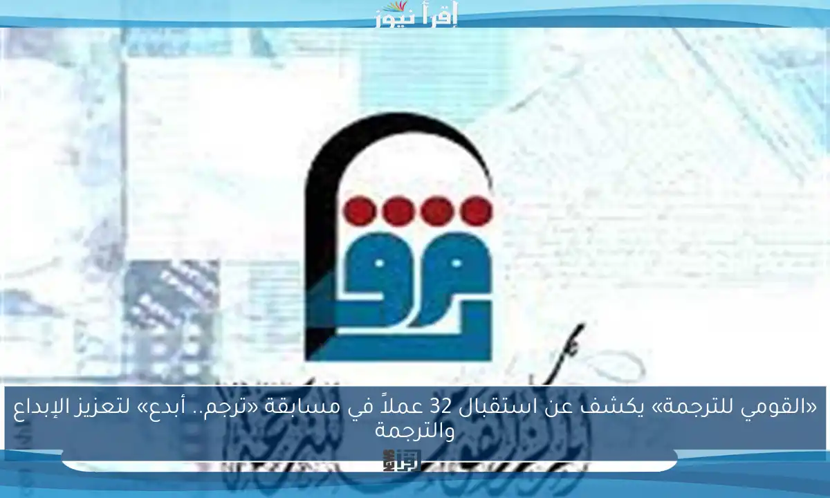 «القومي للترجمة» يكشف عن استقبال 32 عملاً في مسابقة «ترجم.. أبدع» لتعزيز الإبداع والترجمة