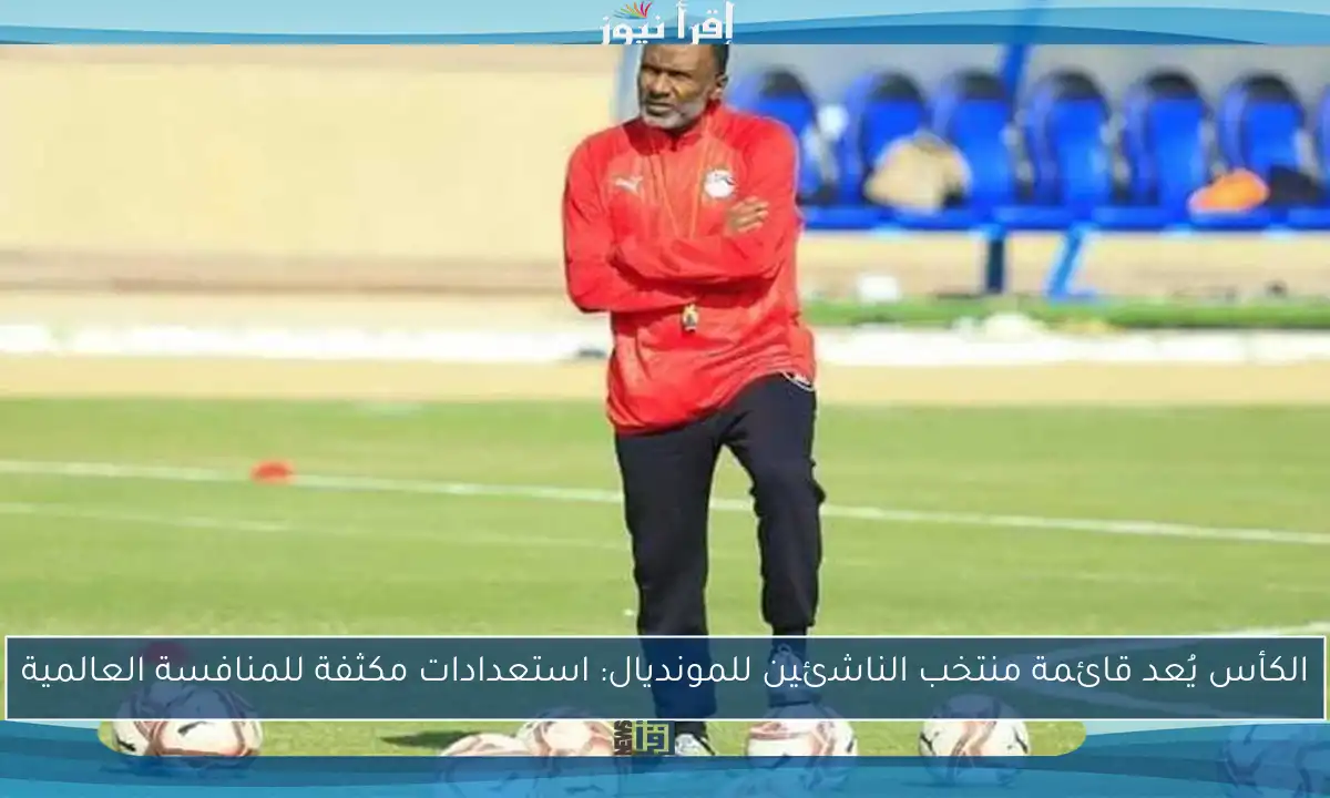 الكأس يُعد قائمة منتخب الناشئين للمونديال: استعدادات مكثفة للمنافسة العالمية